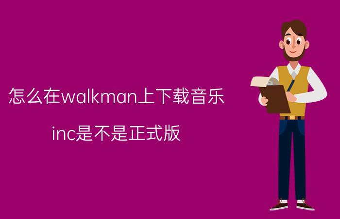 怎么在walkman上下载音乐 inc是不是正式版？